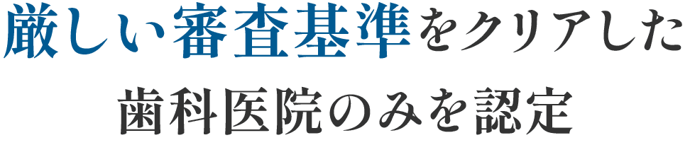 厳しい審査基準をクリアした歯科医院のみを認定