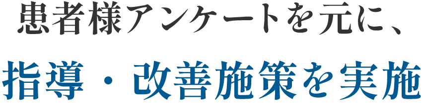 患者様アンケートを元に、指導・改善施策を実施