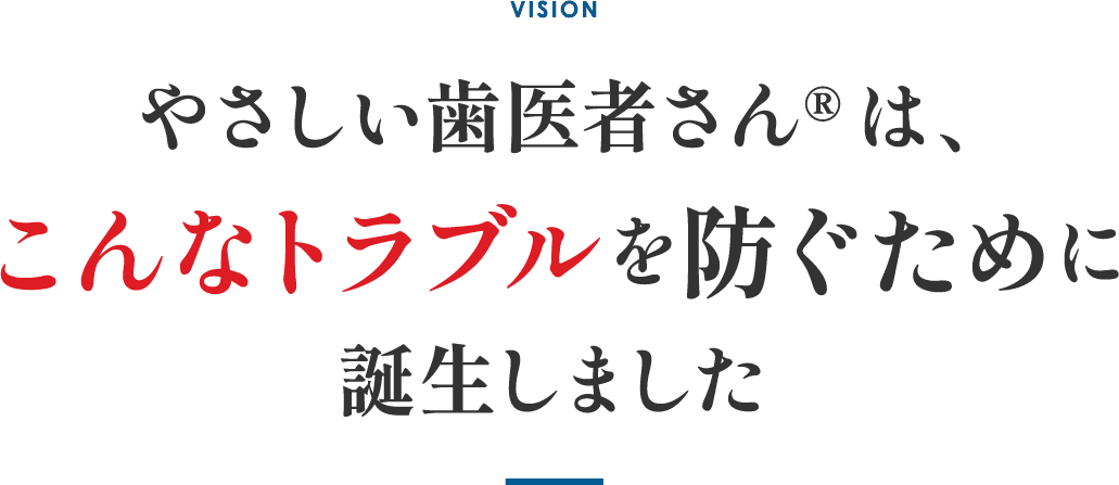 やさしい歯医者さんはこんなトラブルを防ぐために誕生しました